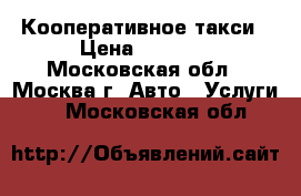 Кооперативное такси › Цена ­ 1 000 - Московская обл., Москва г. Авто » Услуги   . Московская обл.